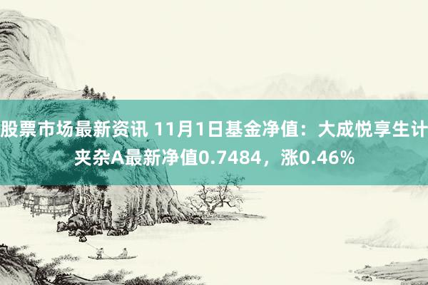 股票市场最新资讯 11月1日基金净值：大成悦享生计夹杂A最新净值0.7484，涨0.46%