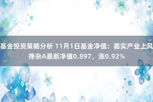 基金投资策略分析 11月1日基金净值：嘉实产业上风搀杂A最新净值0.897，涨0.92%