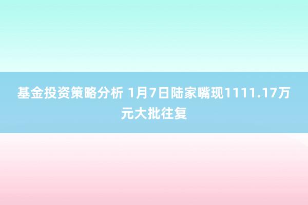 基金投资策略分析 1月7日陆家嘴现1111.17万元大批往复