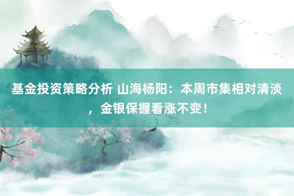 基金投资策略分析 山海杨阳：本周市集相对清淡，金银保握看涨不变！