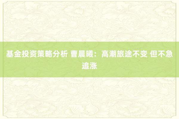 基金投资策略分析 曹晨曦：高潮旅途不变 但不急追涨