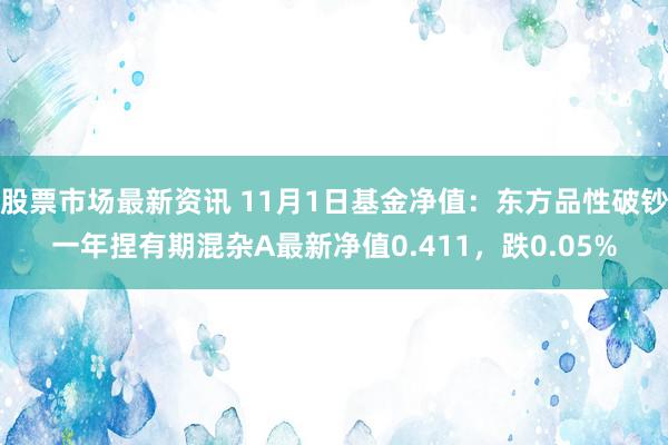 股票市场最新资讯 11月1日基金净值：东方品性破钞一年捏有期混杂A最新净值0.411，跌0.05%