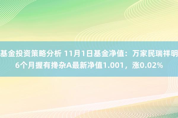 基金投资策略分析 11月1日基金净值：万家民瑞祥明6个月握有搀杂A最新净值1.001，涨0.02%