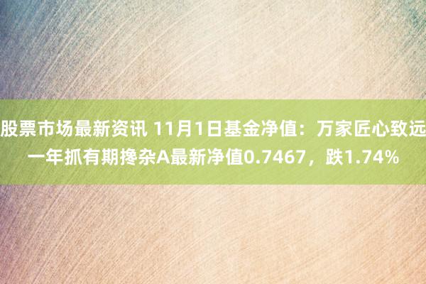 股票市场最新资讯 11月1日基金净值：万家匠心致远一年抓有期搀杂A最新净值0.7467，跌1.74%