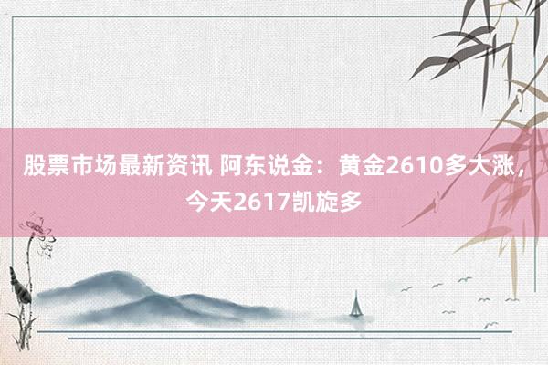 股票市场最新资讯 阿东说金：黄金2610多大涨，今天2617凯旋多