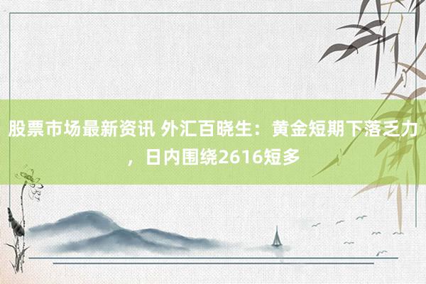 股票市场最新资讯 外汇百晓生：黄金短期下落乏力，日内围绕2616短多