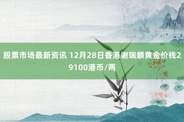 股票市场最新资讯 12月28日香港谢瑞麟黄金价钱29100港币/两