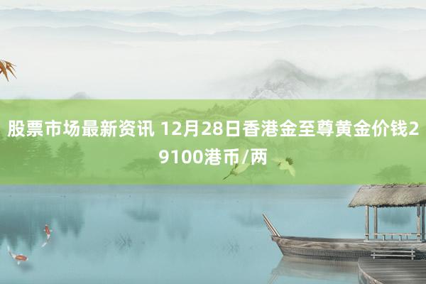 股票市场最新资讯 12月28日香港金至尊黄金价钱29100港币/两