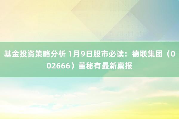 基金投资策略分析 1月9日股市必读：德联集团（002666）董秘有最新禀报