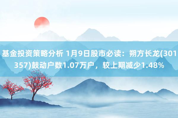 基金投资策略分析 1月9日股市必读：朔方长龙(301357)鼓动户数1.07万户，较上期减少1.48%