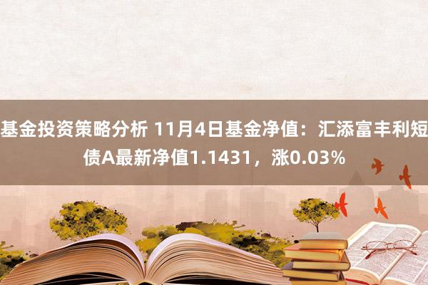 基金投资策略分析 11月4日基金净值：汇添富丰利短债A最新净值1.1431，涨0.03%