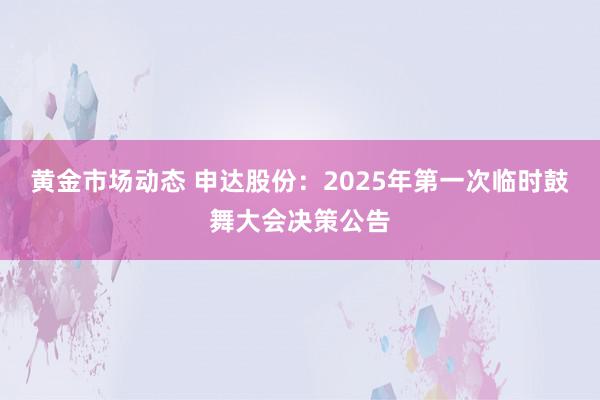 黄金市场动态 申达股份：2025年第一次临时鼓舞大会决策公告