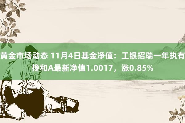 黄金市场动态 11月4日基金净值：工银招瑞一年执有搀和A最新净值1.0017，涨0.85%