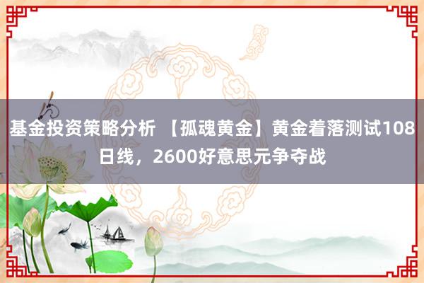 基金投资策略分析 【孤魂黄金】黄金着落测试108日线，2600好意思元争夺战