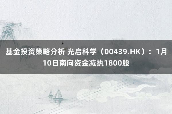 基金投资策略分析 光启科学（00439.HK）：1月10日南向资金减执1800股