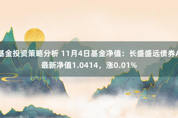 基金投资策略分析 11月4日基金净值：长盛盛远债券A最新净值1.0414，涨0.01%