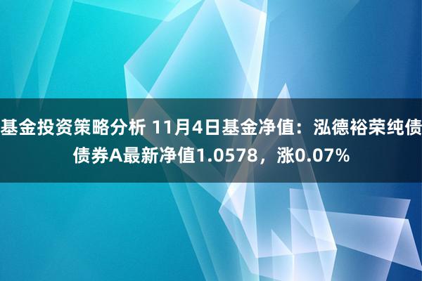 基金投资策略分析 11月4日基金净值：泓德裕荣纯债债券A最新净值1.0578，涨0.07%