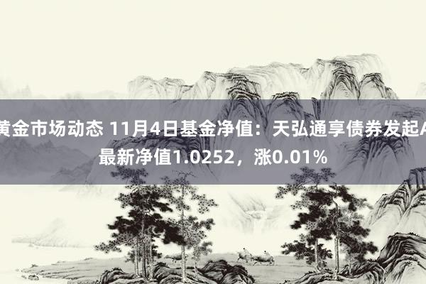 黄金市场动态 11月4日基金净值：天弘通享债券发起A最新净值1.0252，涨0.01%