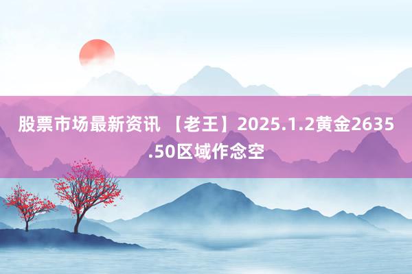 股票市场最新资讯 【老王】2025.1.2黄金2635.50区域作念空