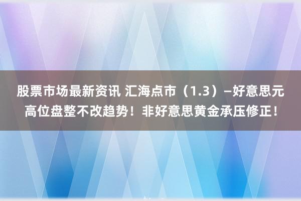 股票市场最新资讯 汇海点市（1.3）—好意思元高位盘整不改趋势！非好意思黄金承压修正！