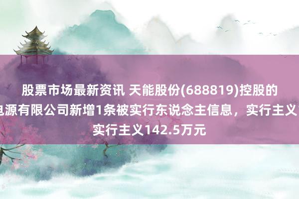 股票市场最新资讯 天能股份(688819)控股的安徽轰达电源有限公司新增1条被实行东说念主信息，实行主义142.5万元