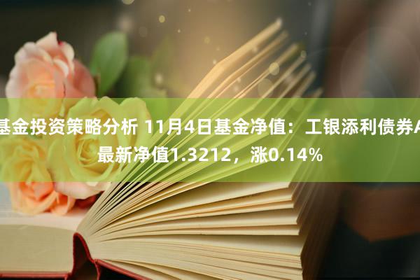 基金投资策略分析 11月4日基金净值：工银添利债券A最新净值1.3212，涨0.14%