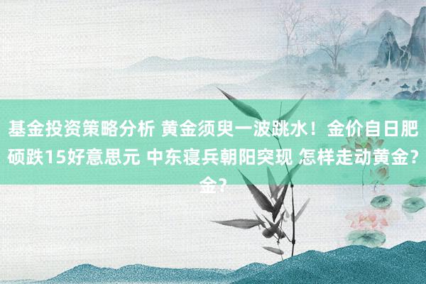 基金投资策略分析 黄金须臾一波跳水！金价自日肥硕跌15好意思元 中东寝兵朝阳突现 怎样走动黄金？