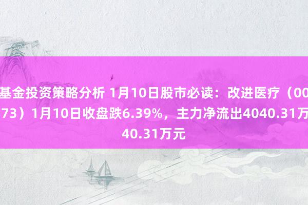 基金投资策略分析 1月10日股市必读：改进医疗（002173）1月10日收盘跌6.39%，主力净流出4040.31万元