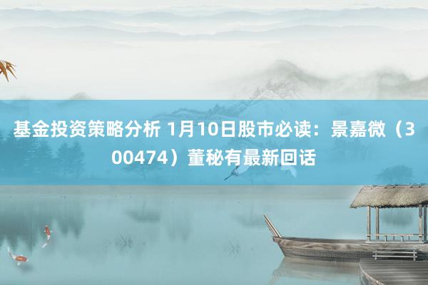 基金投资策略分析 1月10日股市必读：景嘉微（300474）董秘有最新回话