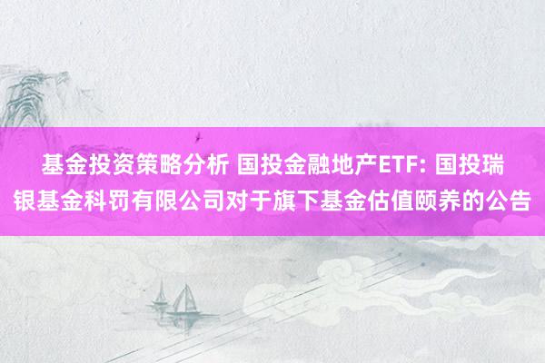 基金投资策略分析 国投金融地产ETF: 国投瑞银基金科罚有限公司对于旗下基金估值颐养的公告