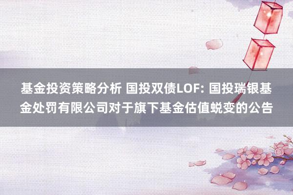 基金投资策略分析 国投双债LOF: 国投瑞银基金处罚有限公司对于旗下基金估值蜕变的公告