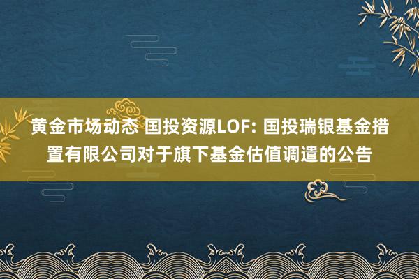 黄金市场动态 国投资源LOF: 国投瑞银基金措置有限公司对于旗下基金估值调遣的公告