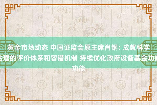 黄金市场动态 中国证监会原主席肖钢: 成就科学合理的评价体系和容错机制 持续优化政府设备基金功能