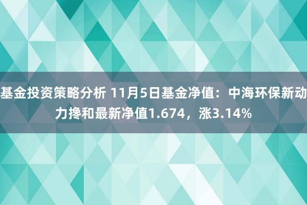 基金投资策略分析 11月5日基金净值：中海环保新动力搀和最新净值1.674，涨3.14%