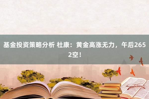 基金投资策略分析 杜康：黄金高涨无力，午后2652空！