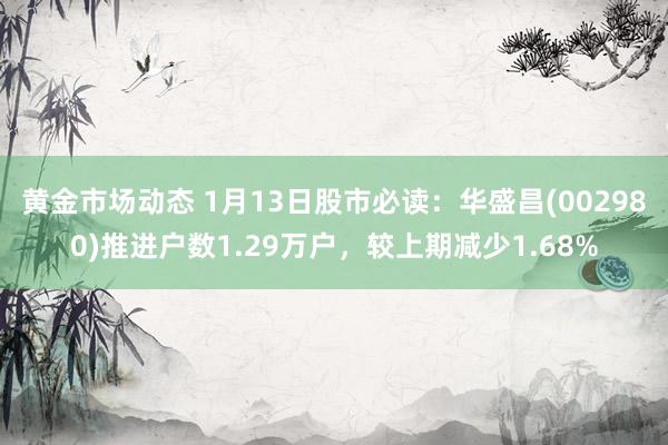 黄金市场动态 1月13日股市必读：华盛昌(002980)推进户数1.29万户，较上期减少1.68%