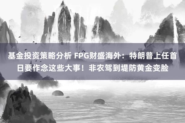 基金投资策略分析 FPG财盛海外：特朗普上任首日要作念这些大事！非农驾到堤防黄金变脸