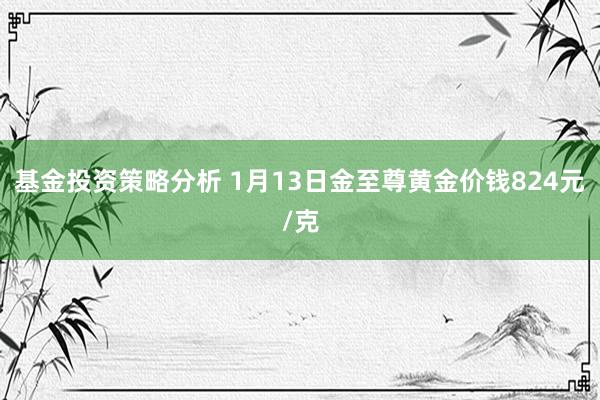 基金投资策略分析 1月13日金至尊黄金价钱824元/克