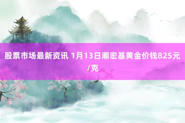 股票市场最新资讯 1月13日潮宏基黄金价钱825元/克