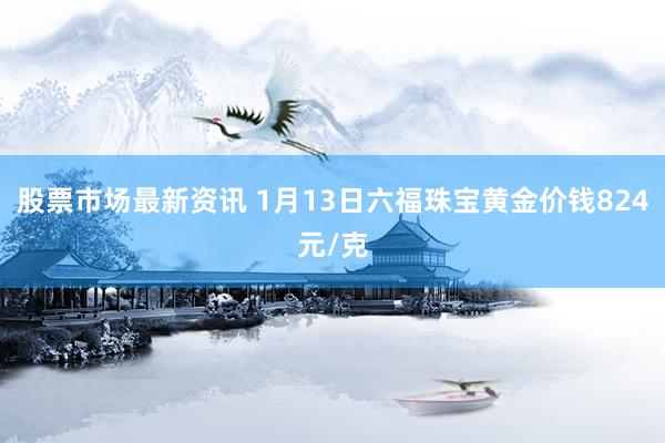 股票市场最新资讯 1月13日六福珠宝黄金价钱824元/克