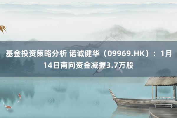 基金投资策略分析 诺诚健华（09969.HK）：1月14日南向资金减握3.7万股