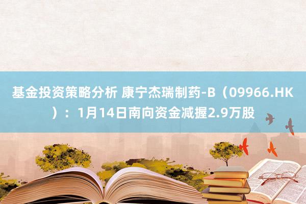 基金投资策略分析 康宁杰瑞制药-B（09966.HK）：1月14日南向资金减握2.9万股