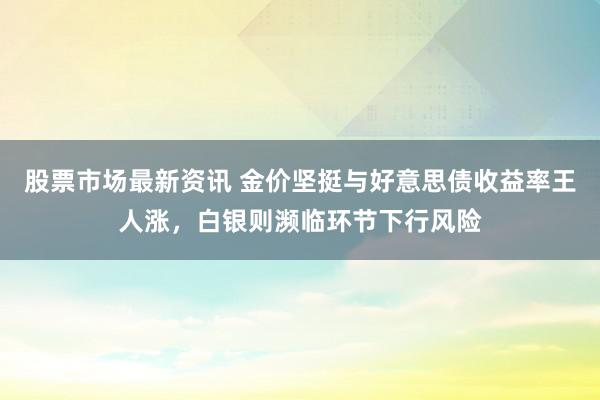 股票市场最新资讯 金价坚挺与好意思债收益率王人涨，白银则濒临环节下行风险