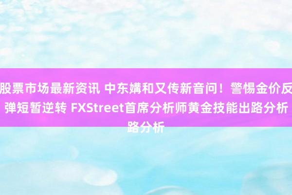 股票市场最新资讯 中东媾和又传新音问！警惕金价反弹短暂逆转 FXStreet首席分析师黄金技能出路分析