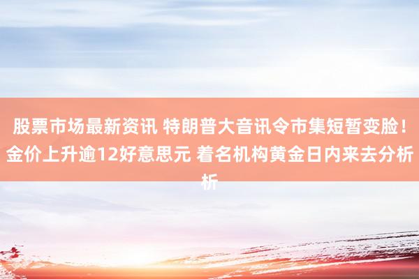 股票市场最新资讯 特朗普大音讯令市集短暂变脸！金价上升逾12好意思元 着名机构黄金日内来去分析