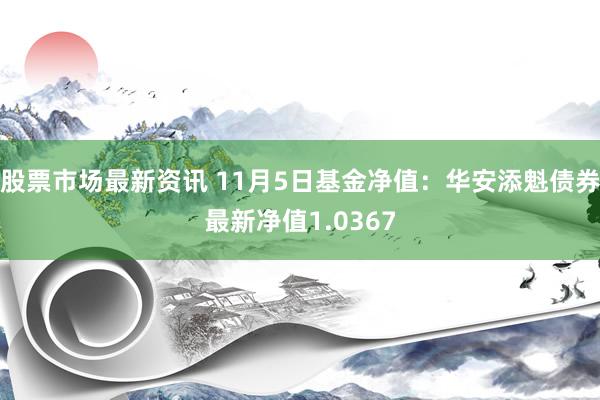 股票市场最新资讯 11月5日基金净值：华安添魁债券最新净值1.0367