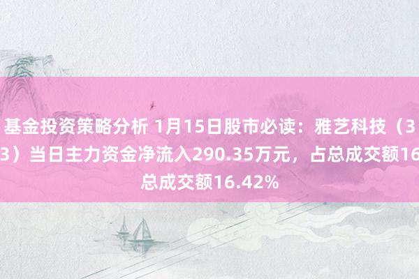 基金投资策略分析 1月15日股市必读：雅艺科技（301113）当日主力资金净流入290.35万元，占总成交额16.42%