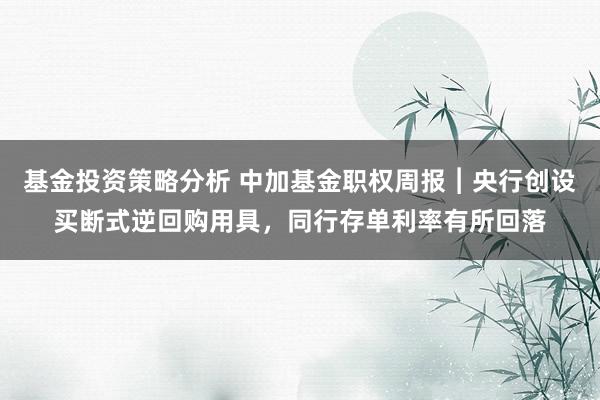 基金投资策略分析 中加基金职权周报︱央行创设买断式逆回购用具，同行存单利率有所回落