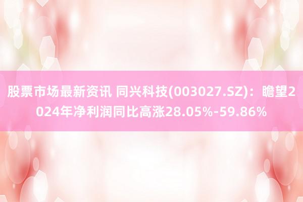 股票市场最新资讯 同兴科技(003027.SZ)：瞻望2024年净利润同比高涨28.05%-59.86%