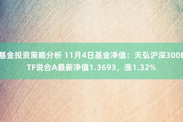 基金投资策略分析 11月4日基金净值：天弘沪深300ETF说合A最新净值1.3693，涨1.32%